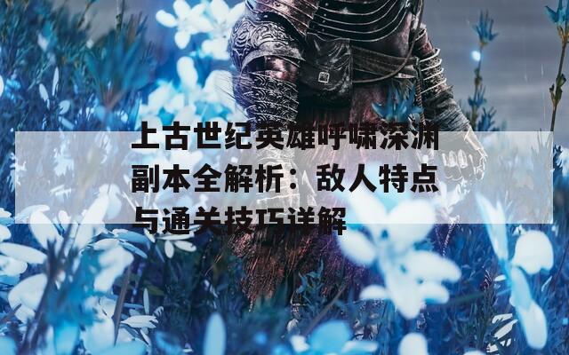 上古世纪英雄呼啸深渊副本全解析：敌人特点与通关技巧详解  第1张