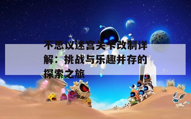 不思议迷宫关卡改制详解：挑战与乐趣并存的探索之旅  第1张