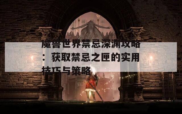 魔兽世界禁忌深渊攻略：获取禁忌之匣的实用技巧与策略  第1张