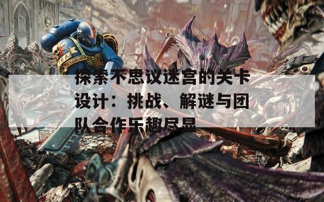 探索不思议迷宫的关卡设计：挑战、解谜与团队合作乐趣尽显