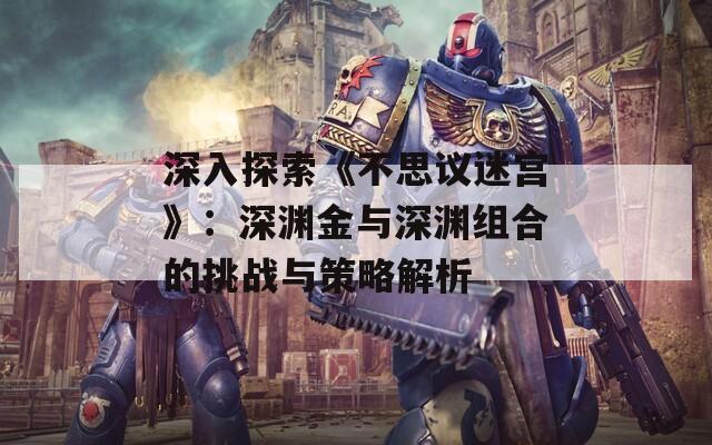 深入探索《不思议迷宫》：深渊金与深渊组合的挑战与策略解析  第1张