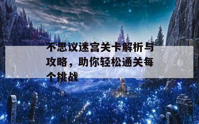 不思议迷宫关卡解析与攻略，助你轻松通关每个挑战  第1张
