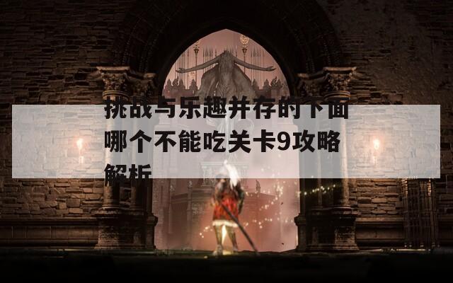 挑战与乐趣并存的下面哪个不能吃关卡9攻略解析