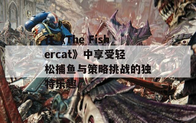 在《The Fishercat》中享受轻松捕鱼与策略挑战的独特乐趣  第1张
