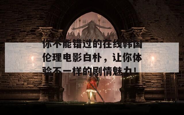 你不能错过的在线韩国伦理电影白朴，让你体验不一样的剧情魅力！  第1张