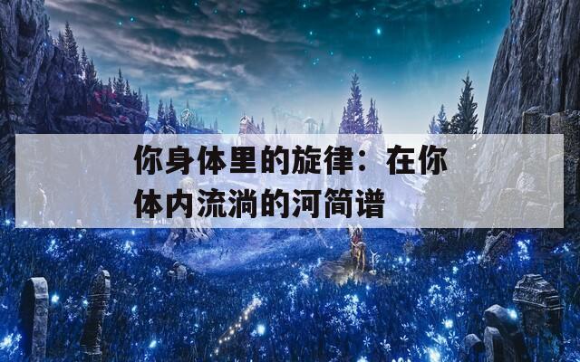 你身体里的旋律：在你体内流淌的河简谱