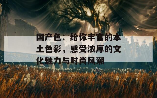 国产色：给你丰富的本土色彩，感受浓厚的文化魅力与时尚风潮  第1张