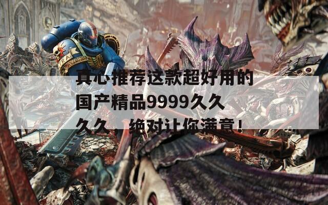 真心推荐这款超好用的国产精品9999久久久久，绝对让你满意！  第1张