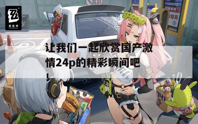 让我们一起欣赏国产激情24p的精彩瞬间吧！