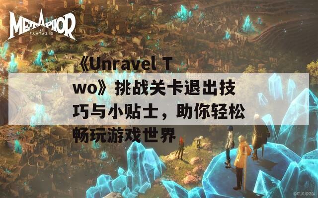 《Unravel Two》挑战关卡退出技巧与小贴士，助你轻松畅玩游戏世界