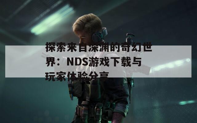 探索来自深渊的奇幻世界：NDS游戏下载与玩家体验分享