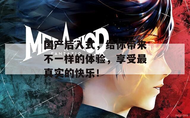 国产后入式，给你带来不一样的体验，享受最真实的快乐！