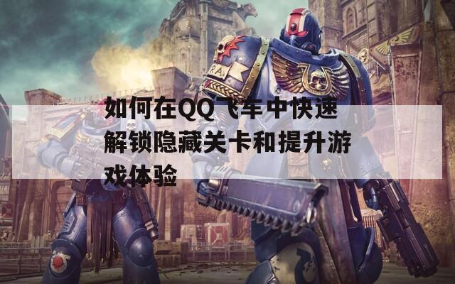 如何在QQ飞车中快速解锁隐藏关卡和提升游戏体验  第1张