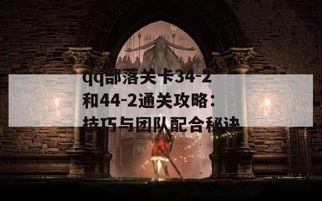 qq部落关卡34-2和44-2通关攻略：技巧与团队配合秘诀