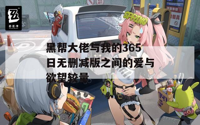 黑帮大佬与我的365日无删减版之间的爱与欲望较量