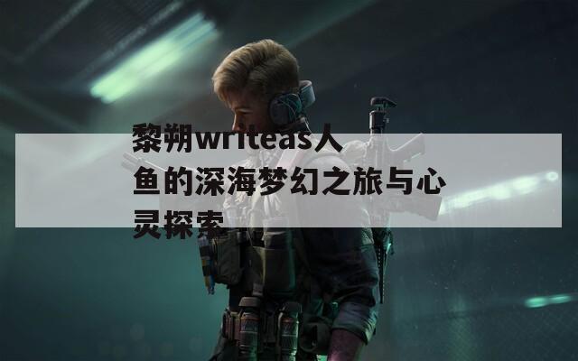 黎朔writeas人鱼的深海梦幻之旅与心灵探索