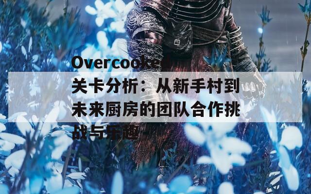 Overcooked关卡分析：从新手村到未来厨房的团队合作挑战与乐趣  第1张