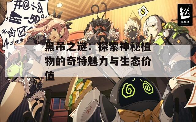 黑吊之谜：探索神秘植物的奇特魅力与生态价值  第1张