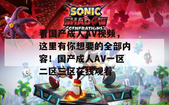 看国产成人AV视频，这里有你想要的全部内容！国产成人AV一区二区三区在线观看
