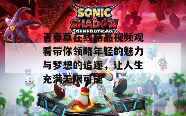 青春草在线精品视频观看带你领略年轻的魅力与梦想的追逐，让人生充满无限可能  第1张