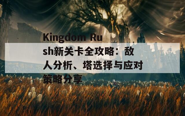 Kingdom Rush新关卡全攻略：敌人分析、塔选择与应对策略分享  第1张