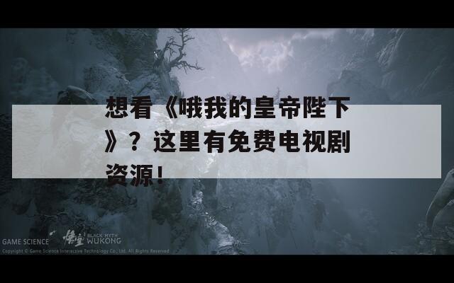 想看《哦我的皇帝陛下》？这里有免费电视剧资源！