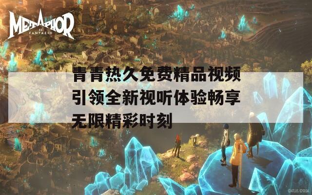青青热久免费精品视频引领全新视听体验畅享无限精彩时刻