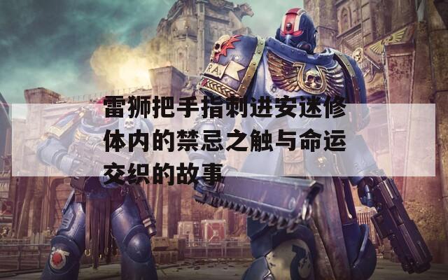 雷狮把手指刺进安迷修体内的禁忌之触与命运交织的故事