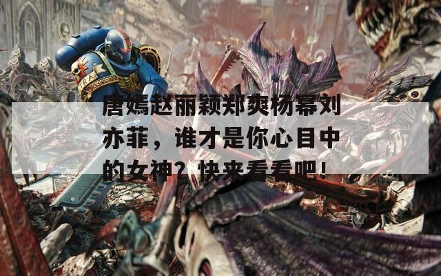 唐嫣赵丽颖郑爽杨幂刘亦菲，谁才是你心目中的女神？快来看看吧！  第1张