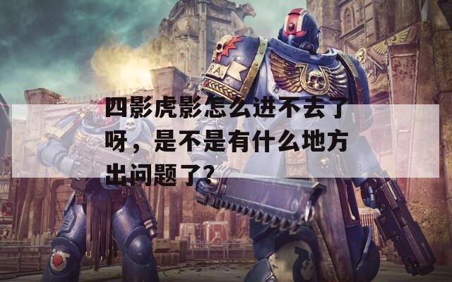 四影虎影怎么进不去了呀，是不是有什么地方出问题了？