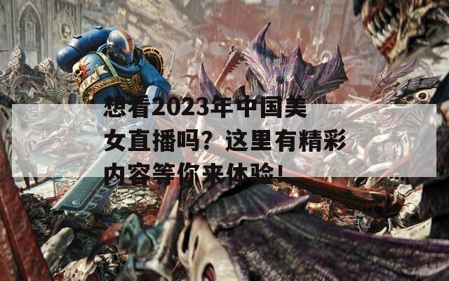 想看2023年中国美女直播吗？这里有精彩内容等你来体验！  第1张
