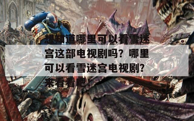 想知道哪里可以看雪迷宫这部电视剧吗？哪里可以看雪迷宫电视剧？来看看吧！  第1张