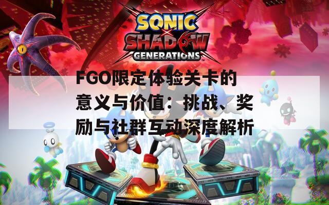 FGO限定体验关卡的意义与价值：挑战、奖励与社群互动深度解析  第1张