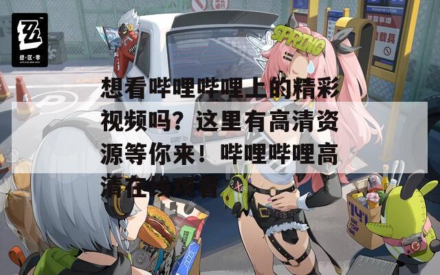想看哔哩哔哩上的精彩视频吗？这里有高清资源等你来！哔哩哔哩高清在线观看