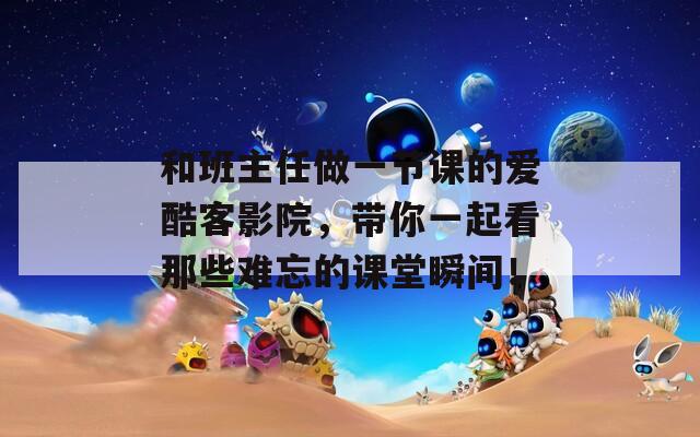 和班主任做一节课的爱酷客影院，带你一起看那些难忘的课堂瞬间！  第1张