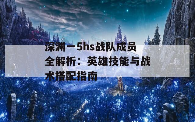 深渊一5hs战队成员全解析：英雄技能与战术搭配指南  第1张