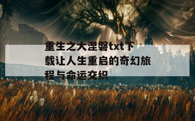 重生之大涅磐txt下载让人生重启的奇幻旅程与命运交织