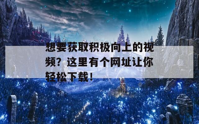 想要获取积极向上的视频？这里有个网址让你轻松下载！