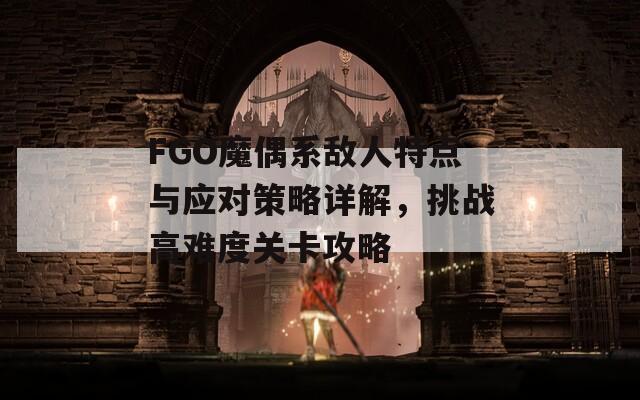 FGO魔偶系敌人特点与应对策略详解，挑战高难度关卡攻略  第1张