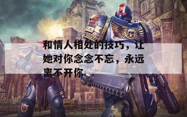 和情人相处的技巧，让她对你念念不忘，永远离不开你  第1张