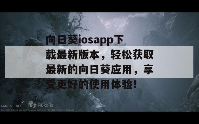 向日葵iosapp下载最新版本，轻松获取最新的向日葵应用，享受更好的使用体验！