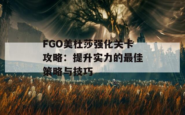 FGO美杜莎强化关卡攻略：提升实力的最佳策略与技巧  第1张