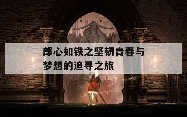 郎心如铁之坚韧青春与梦想的追寻之旅  第1张