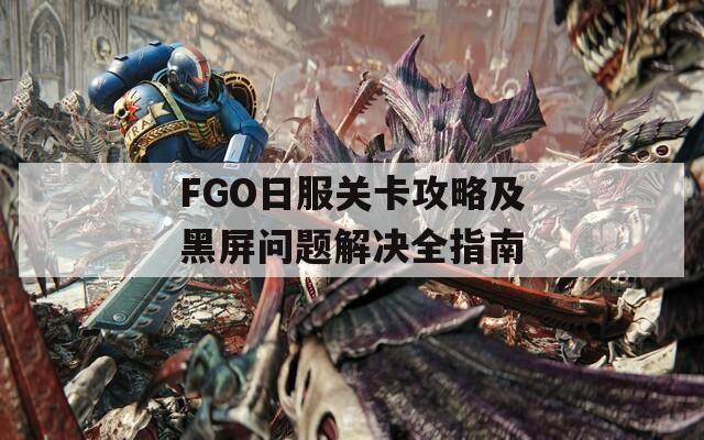 FGO日服关卡攻略及黑屏问题解决全指南  第1张