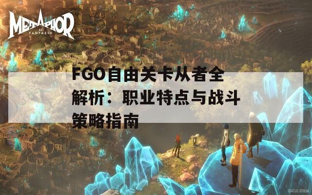 FGO自由关卡从者全解析：职业特点与战斗策略指南  第1张