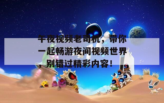 午夜视频老司机，带你一起畅游夜间视频世界，别错过精彩内容！  第1张