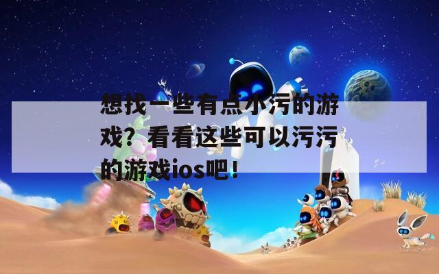 想找一些有点小污的游戏？看看这些可以污污的游戏ios吧！
