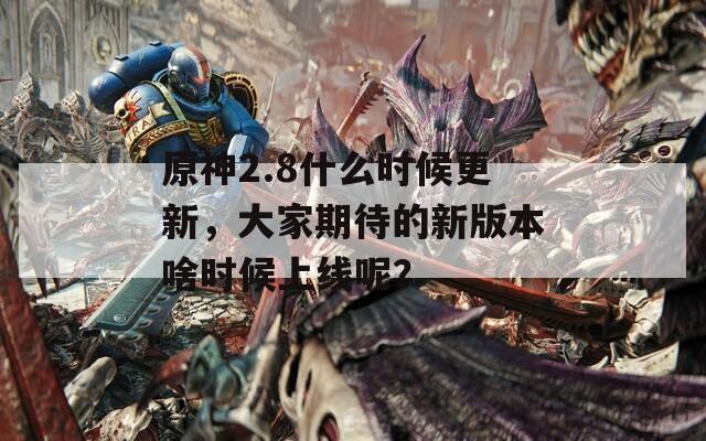 原神2.8什么时候更新，大家期待的新版本啥时候上线呢？  第1张