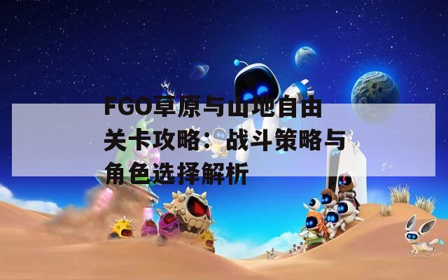 FGO草原与山地自由关卡攻略：战斗策略与角色选择解析  第1张