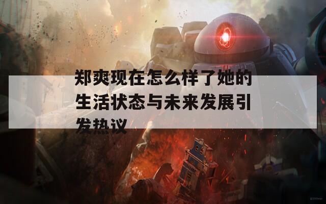 郑爽现在怎么样了她的生活状态与未来发展引发热议  第1张